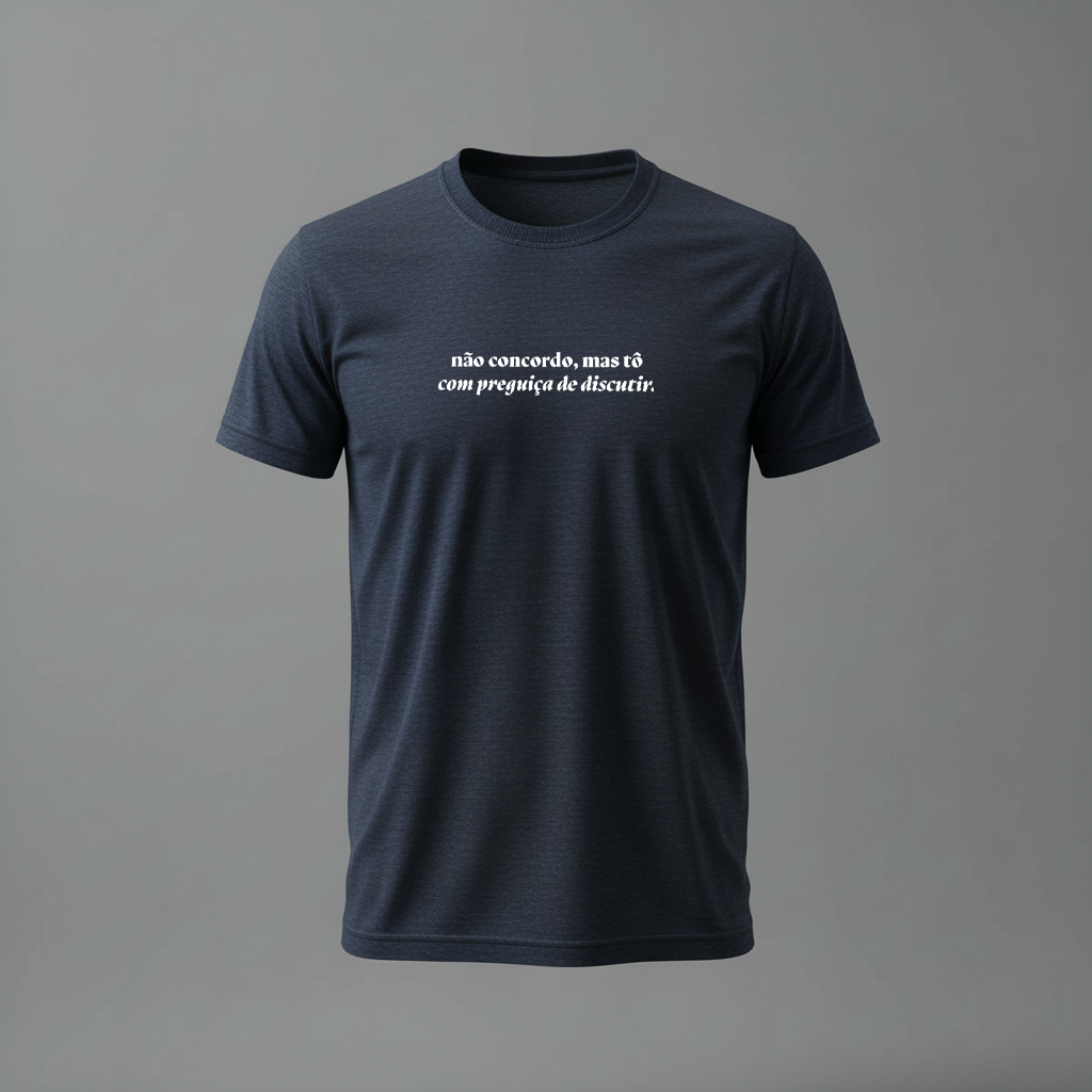 Camiseta não concordo, mas tô com preguiça de discutir.